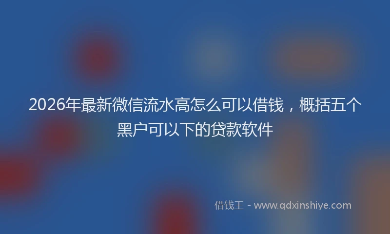 2026年最新微信流水高怎么可以借钱，概括五个黑户可以下的贷款软件