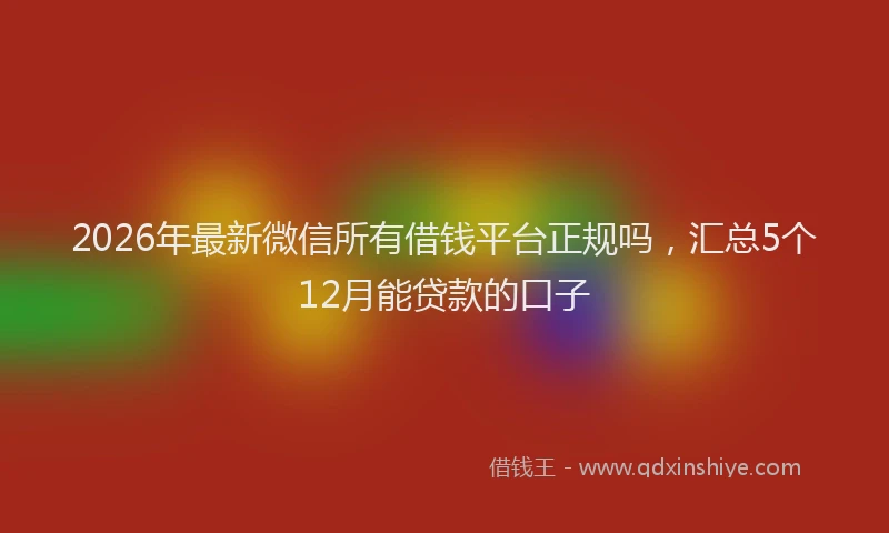 2026年最新微信所有借钱平台正规吗，汇总5个12月能贷款的口子