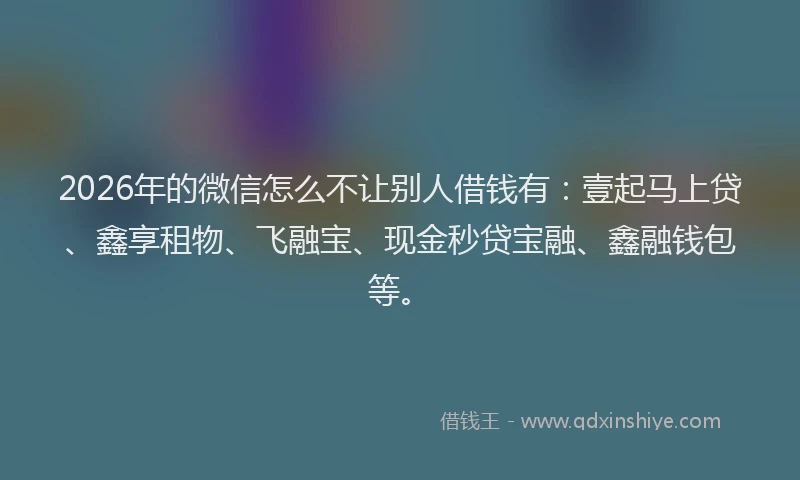 2026年的微信怎么不让别人借钱有：壹起马上贷、鑫享租物、飞融宝、现金秒贷宝融、鑫融钱包等。