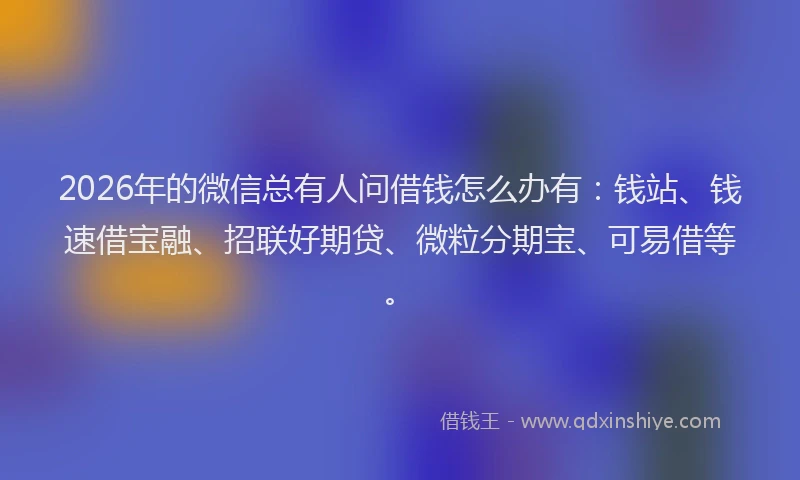 2026年的微信总有人问借钱怎么办有：钱站、钱速借宝融、招联好期贷、微粒分期宝、可易借等。