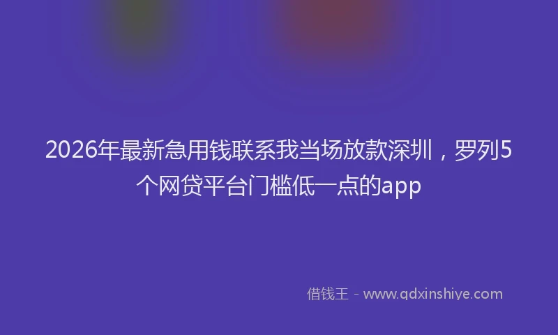 2026年最新急用钱联系我当场放款深圳，罗列5个网贷平台门槛低一点的app