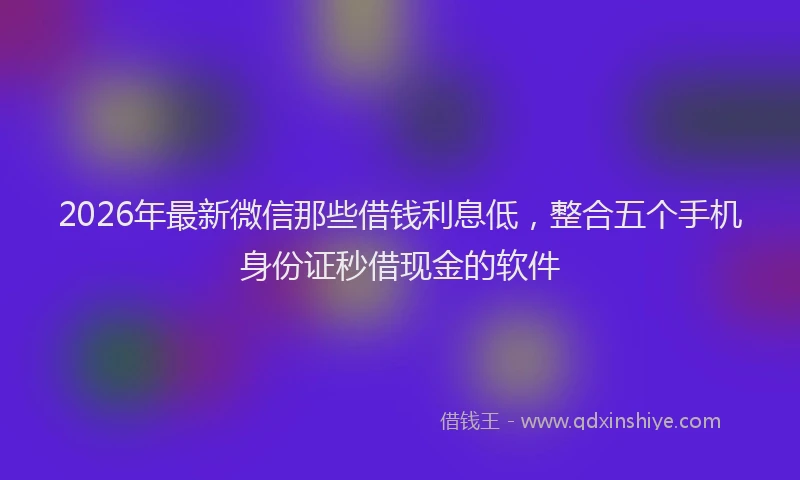 2026年最新微信那些借钱利息低，整合五个手机身份证秒借现金的软件