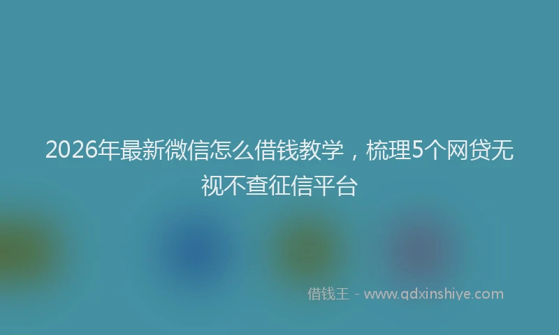 2026年最新微信怎么借钱教学，梳理5个网贷无视不查征信平台