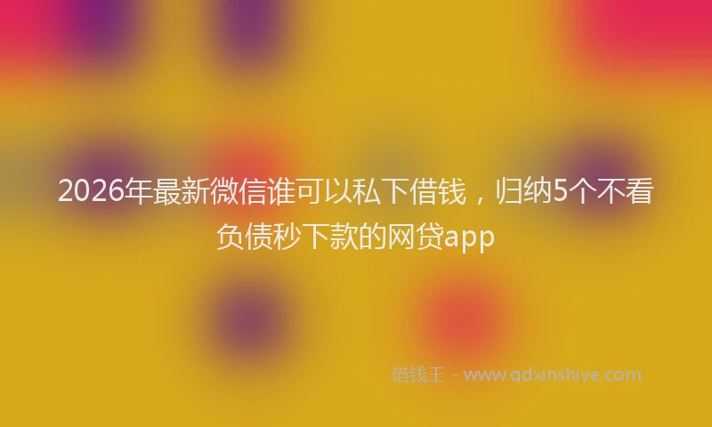 2026年最新微信谁可以私下借钱，归纳5个不看负债秒下款的网贷app