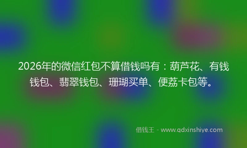 2026年的微信红包不算借钱吗有：葫芦花、有钱钱包、翡翠钱包、珊瑚买单、便荔卡包等。