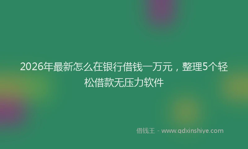 2026年最新怎么在银行借钱一万元，整理5个轻松借款无压力软件