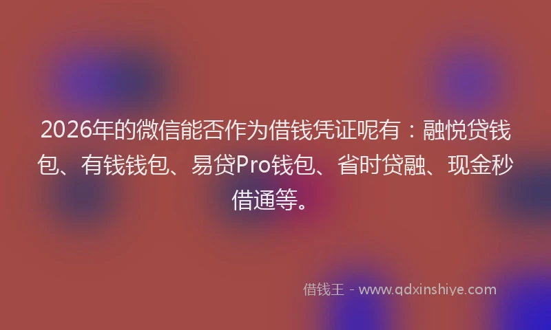2026年的微信能否作为借钱凭证呢有：融悦贷钱包、有钱钱包、易贷Pro钱包、省时贷融、现金秒借通等。