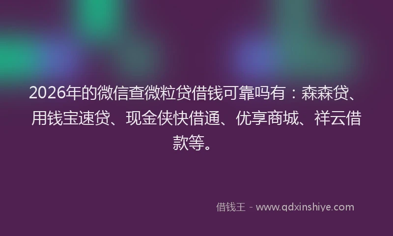 2026年的微信查微粒贷借钱可靠吗有：森森贷、用钱宝速贷、现金侠快借通、优享商城、祥云借款等。