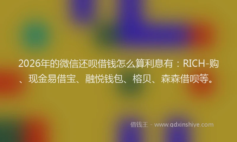 2026年的微信还呗借钱怎么算利息有：RICH-购、现金易借宝、融悦钱包、榕贝、森森借呗等。
