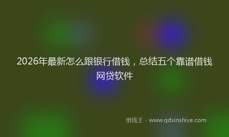 2026年最新怎么跟银行借钱,总结五个靠谱借钱网贷软件