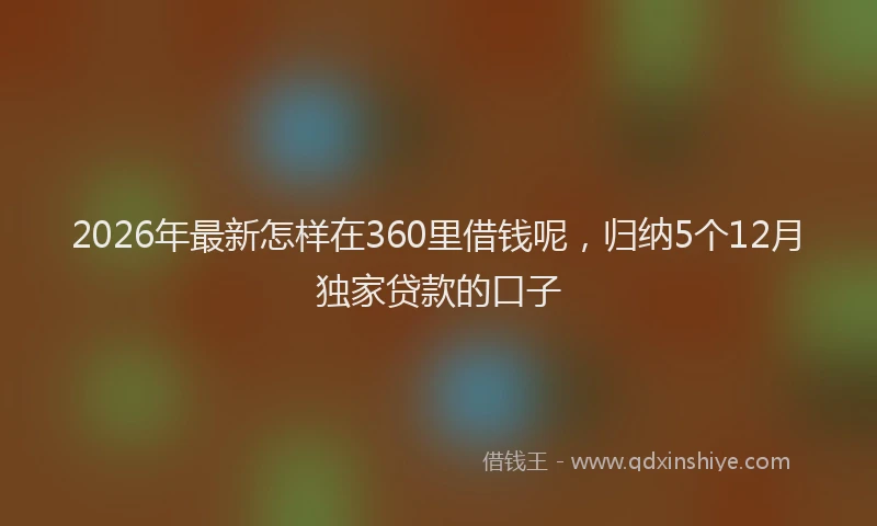 2026年最新怎样在360里借钱呢，归纳5个12月独家贷款的口子