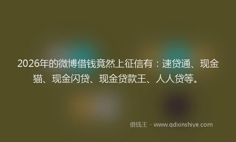 2026年的微博借钱竟然上征信有：速贷通、现金猫、现金闪贷、现金贷款王、人人贷等。