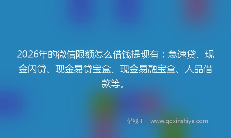 2026年的微信限额怎么借钱提现有：急速贷、现金闪贷、现金易贷宝盒、现金易融宝盒、人品借款等。