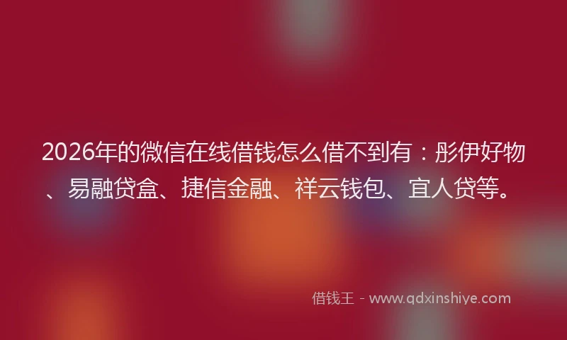 2026年的微信在线借钱怎么借不到有：彤伊好物、易融贷盒、捷信金融、祥云钱包、宜人贷等。