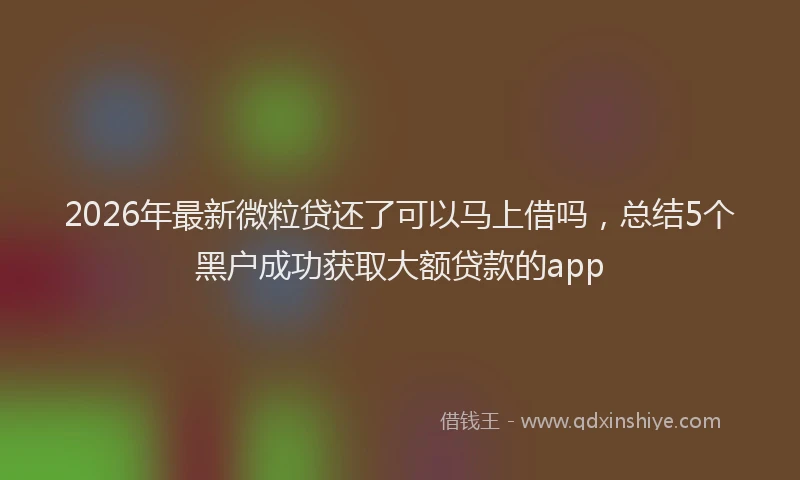 2026年最新微粒贷还了可以马上借吗，总结5个黑户成功获取大额贷款的app