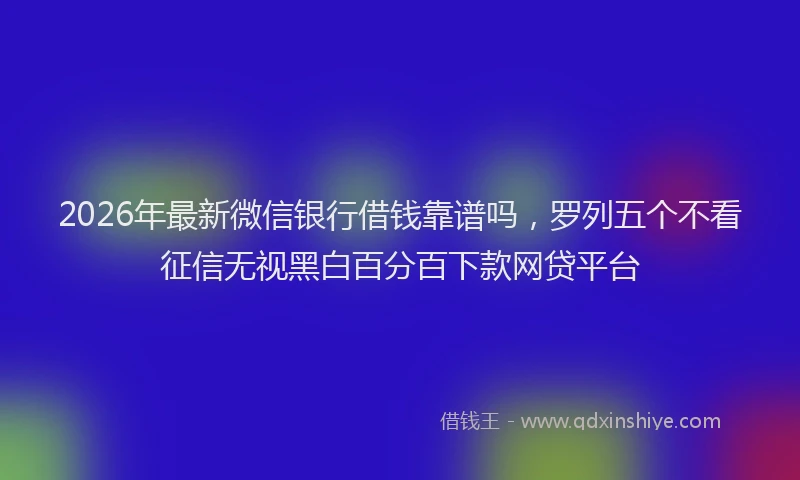 2026年最新微信银行借钱靠谱吗，罗列五个不看征信无视黑白百分百下款网贷平台
