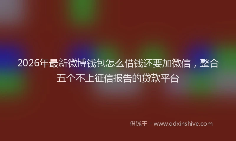 2026年最新微博钱包怎么借钱还要加微信，整合五个不上征信报告的贷款平台