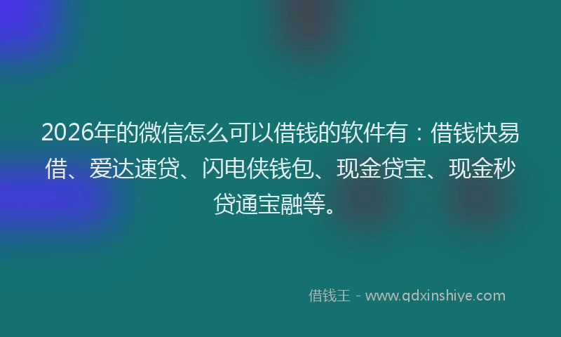 2026年的微信怎么可以借钱的软件有：借钱快易借、爱达速贷、闪电侠钱包、现金贷宝、现金秒贷通宝融等。