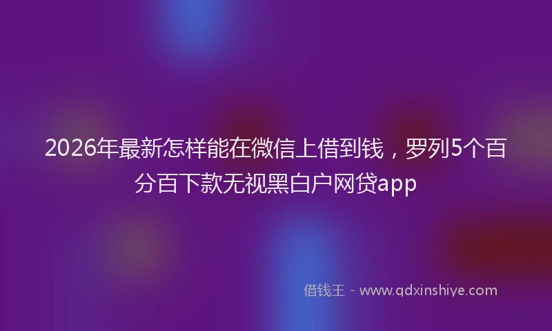 2026年最新怎样能在微信上借到钱,罗列5个百分百下款无视黑白户网贷app
