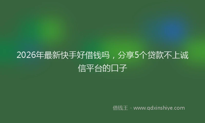 2026年最新快手好借钱吗，分享5个贷款不上诚信平台的口子