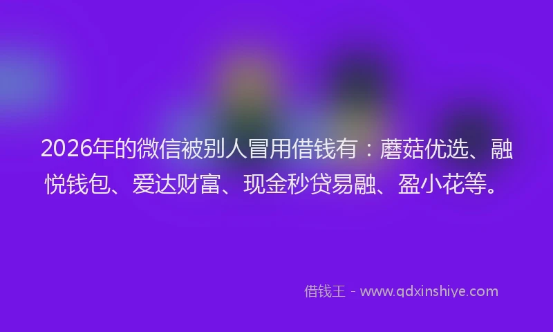 2026年的微信被别人冒用借钱有：蘑菇优选、融悦钱包、爱达财富、现金秒贷易融、盈小花等。