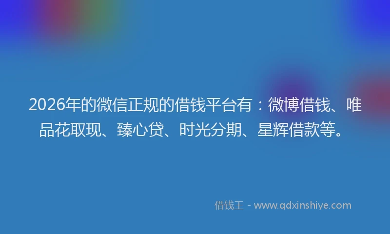 2026年的微信正规的借钱平台有：微博借钱、唯品花取现、臻心贷、时光分期、星辉借款等。