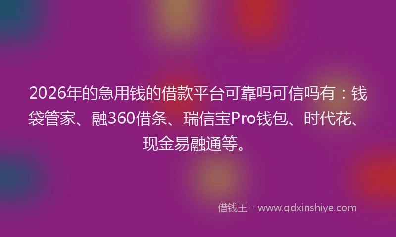 2026年的急用钱的借款平台可靠吗可信吗有：钱袋管家、融360借条、瑞信宝Pro钱包、时代花、现金易融通等。