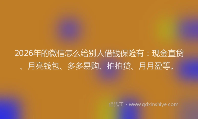 2026年的微信怎么给别人借钱保险有：现金直贷、月亮钱包、多多易购、拍拍贷、月月盈等。