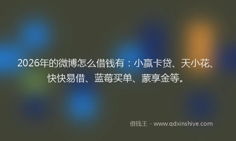 2026年的微博怎么借钱有：小赢卡贷、天小花、快快易借、蓝莓买单、蒙享金等。