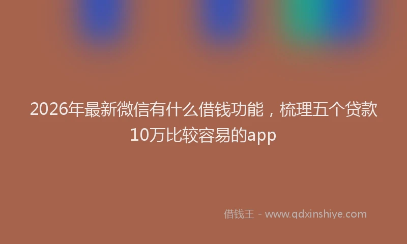 2026年最新微信有什么借钱功能，梳理五个贷款10万比较容易的app