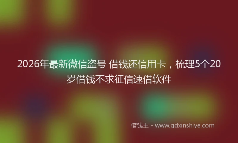 2026年最新微信盗号 借钱还信用卡，梳理5个20岁借钱不求征信速借软件