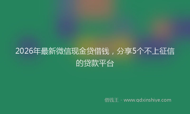 2026年最新微信现金贷借钱，分享5个不上征信的贷款平台