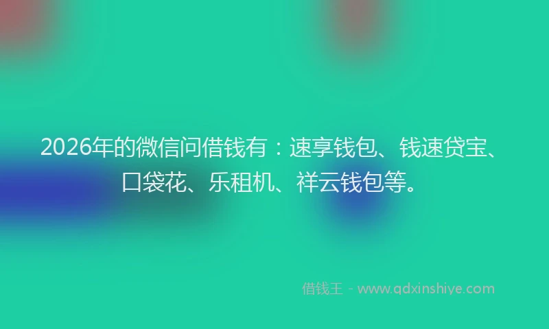 2026年的微信问借钱有：速享钱包、钱速贷宝、口袋花、乐租机、祥云钱包等。