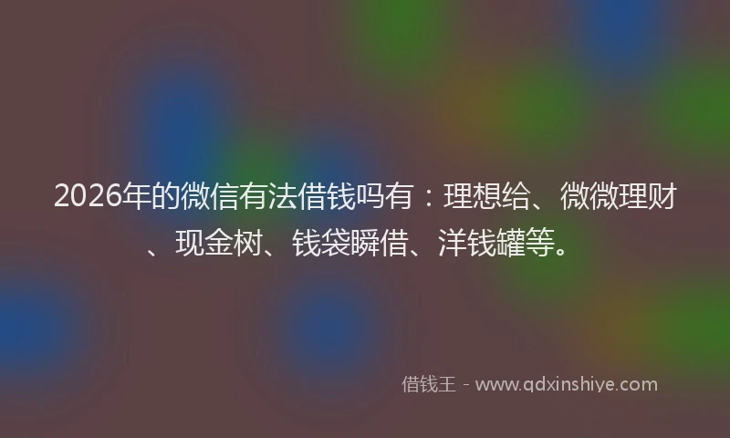 2026年的微信有法借钱吗有：理想给、微微理财、现金树、钱袋瞬借、洋钱罐等。
