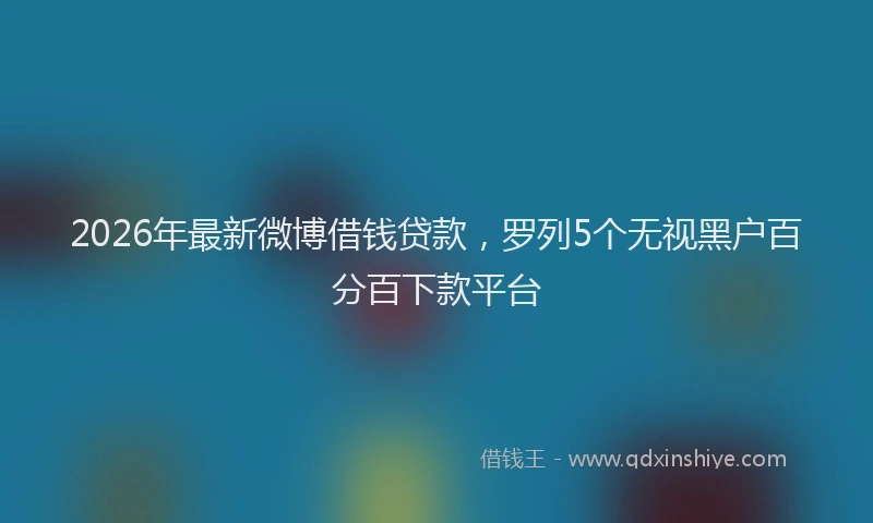 2026年最新微博借钱贷款，罗列5个无视黑户百分百下款平台
