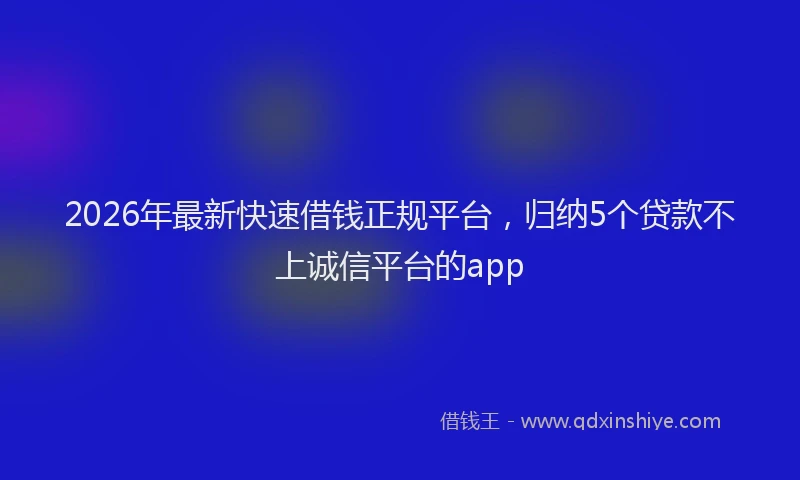 2026年最新快速借钱正规平台，归纳5个贷款不上诚信平台的app