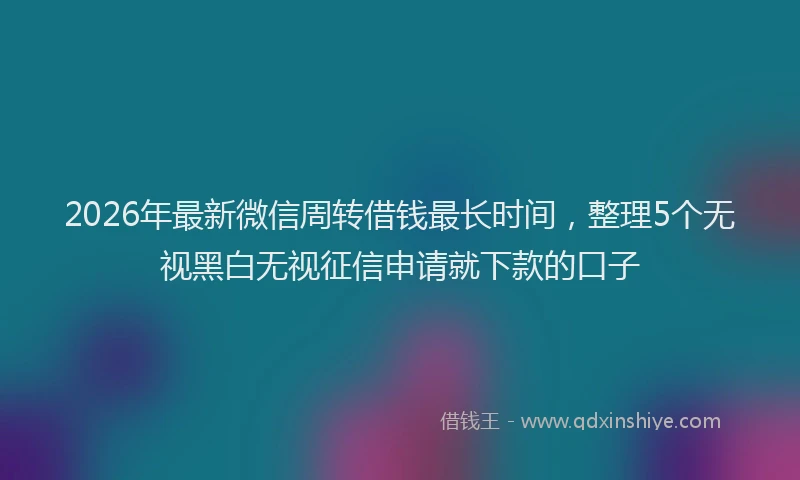 2026年最新微信周转借钱最长时间，整理5个无视黑白无视征信申请就下款的口子
