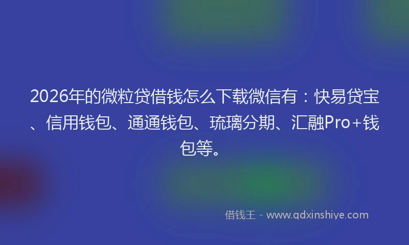2026年的微粒贷借钱怎么下载微信有：快易贷宝、信用钱包、通通钱包、琉璃分期、汇融Pro+钱包等。