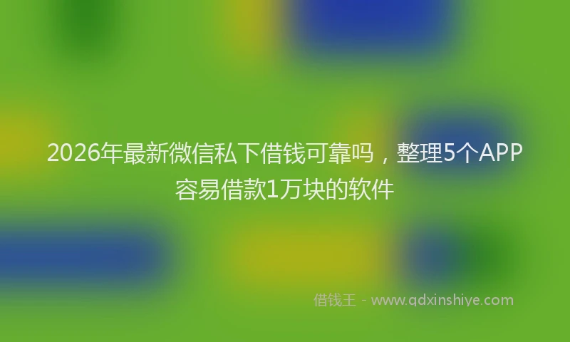 2026年最新微信私下借钱可靠吗，整理5个APP容易借款1万块的软件