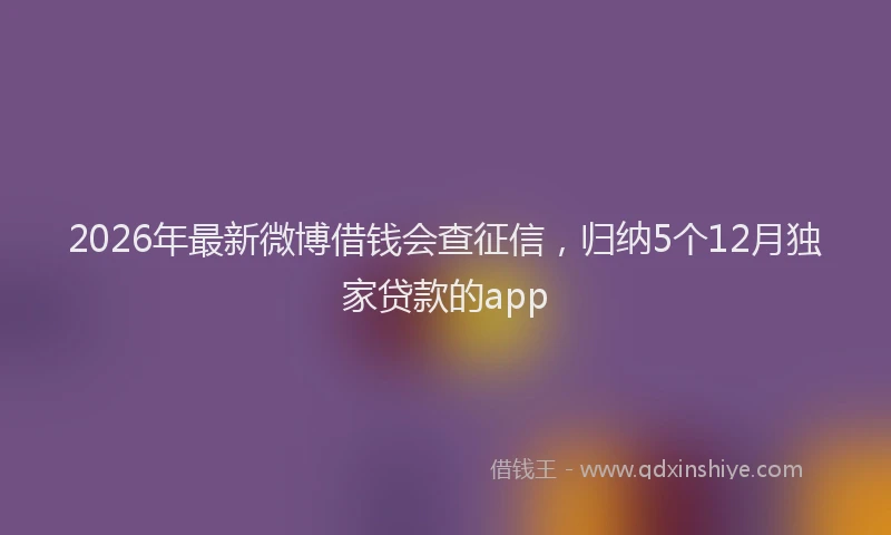 2026年最新微博借钱会查征信，归纳5个12月独家贷款的app