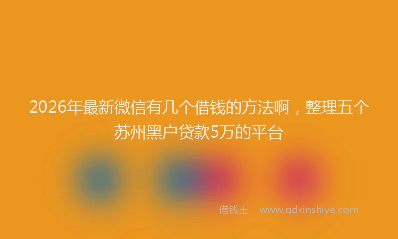 2026年最新微信有几个借钱的方法啊，整理五个苏州黑户贷款5万的平台