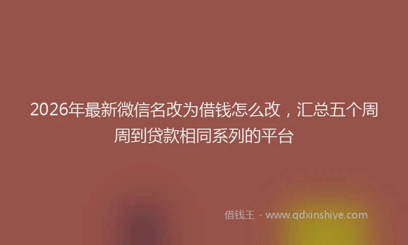 2026年最新微信名改为借钱怎么改，汇总五个周周到贷款相同系列的平台