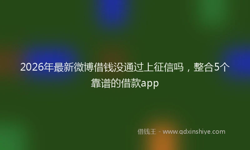 2026年最新微博借钱没通过上征信吗，整合5个靠谱的借款app