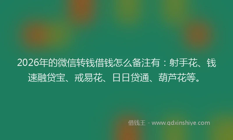 2026年的微信转钱借钱怎么备注有：射手花、钱速融贷宝、戒易花、日日贷通、葫芦花等。
