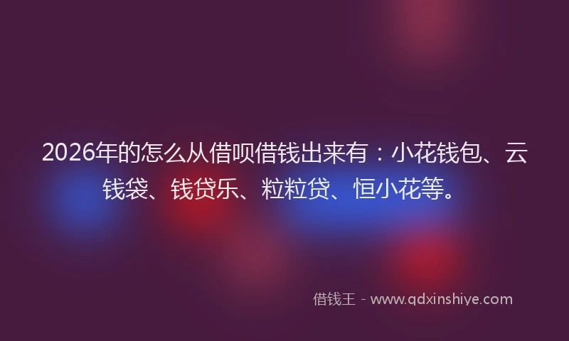 2026年的怎么从借呗借钱出来有：小花钱包、云钱袋、钱贷乐、粒粒贷、恒小花等。
