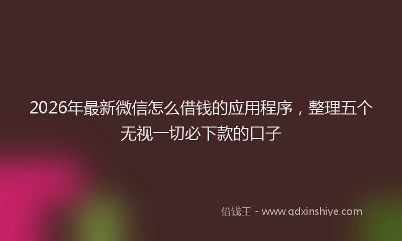 2026年最新微信怎么借钱的应用程序，整理五个无视一切必下款的口子