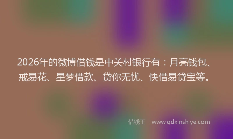 2026年的微博借钱是中关村银行有：月亮钱包、戒易花、星梦借款、贷你无忧、快借易贷宝等。