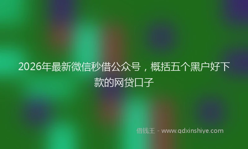 2026年最新微信秒借公众号，概括五个黑户好下款的网贷口子