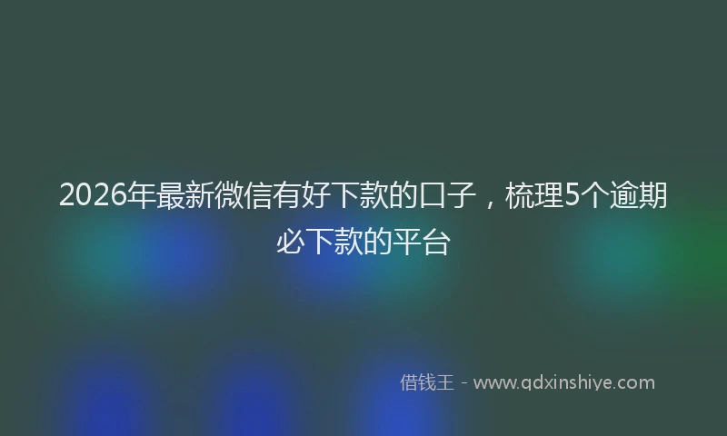 2026年最新微信有好下款的口子，梳理5个逾期必下款的平台