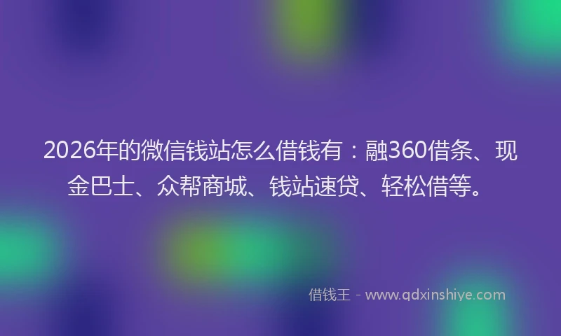 2026年的微信钱站怎么借钱有：融360借条、现金巴士、众帮商城、钱站速贷、轻松借等。